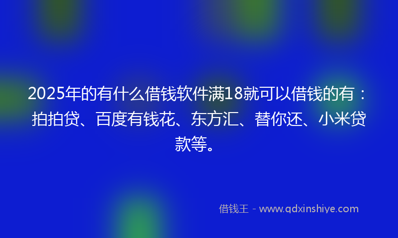 2025年的有什么借钱软件满18就可以借钱的有：拍拍贷、百度有钱花、东方汇、替你还、小米贷款等。