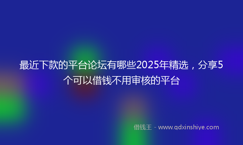 最近下款的平台论坛有哪些2025年精选，分享5个可以借钱不用审核的平台