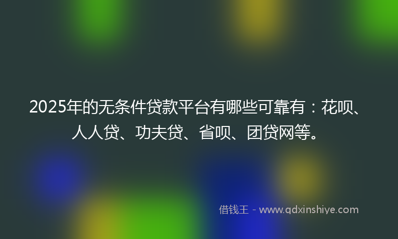 2025年的无条件贷款平台有哪些可靠有：花呗、人人贷、功夫贷、省呗、团贷网等。