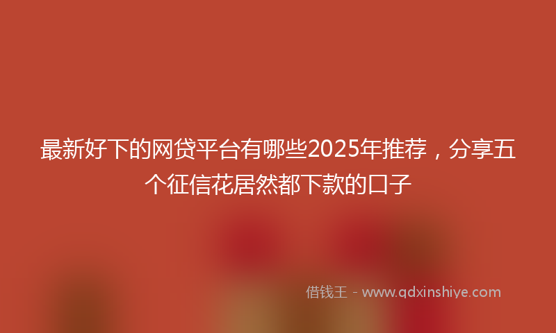 最新好下的网贷平台有哪些2025年推荐，分享五个征信花居然都下款的口子