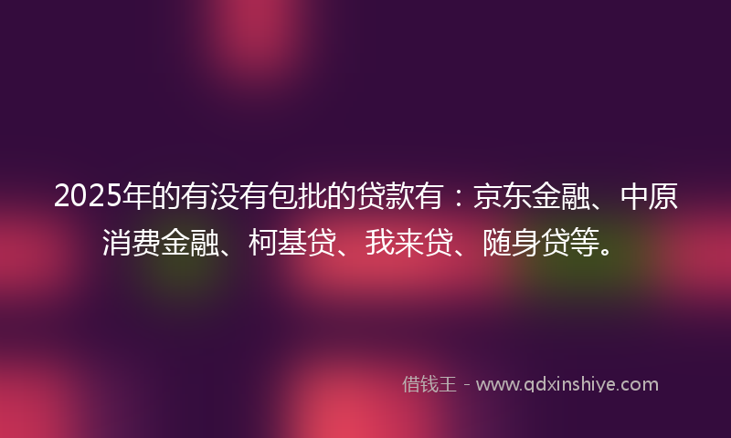 2025年的有没有包批的贷款有：京东金融、中原消费金融、柯基贷、我来贷、随身贷等。