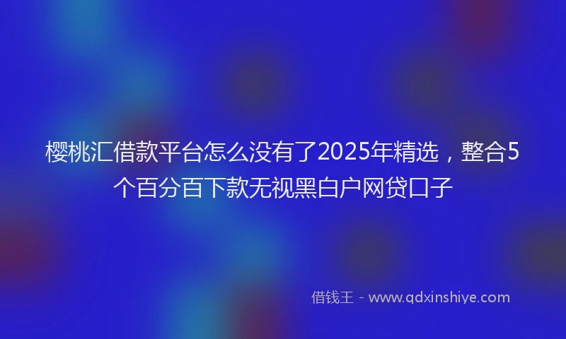 樱桃汇借款平台怎么没有了2025年精选，整合5个百分百下款无视黑白户网贷口子