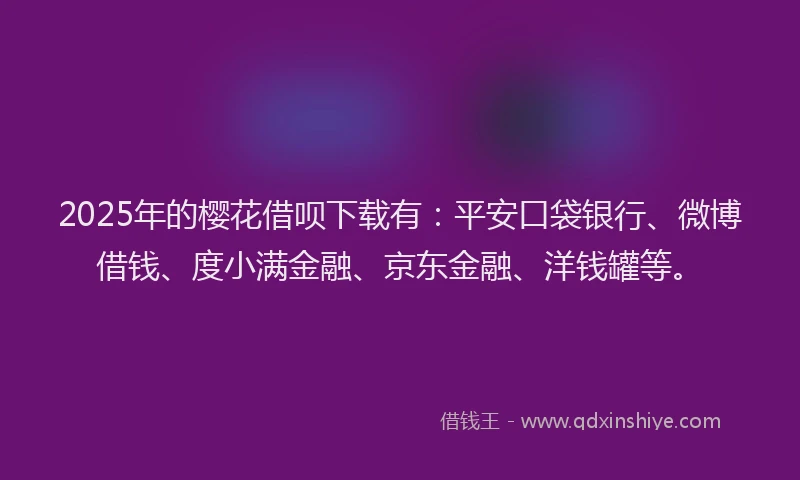 2025年的樱花借呗下载有：平安口袋银行、微博借钱、度小满金融、京东金融、洋钱罐等。