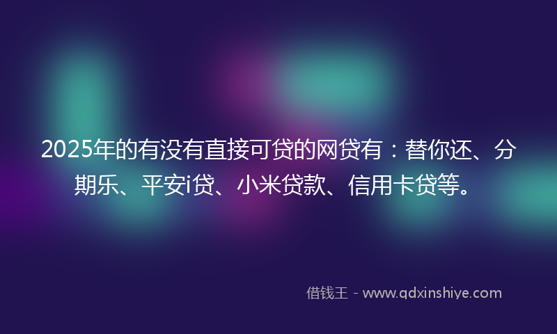 2025年的有没有直接可贷的网贷有：替你还、分期乐、平安i贷、小米贷款、信用卡贷等。