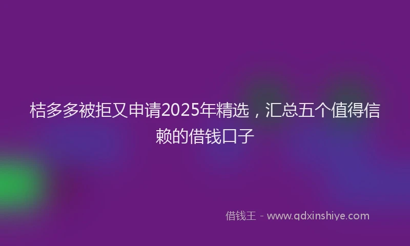 桔多多被拒又申请2025年精选，汇总五个值得信赖的借钱口子