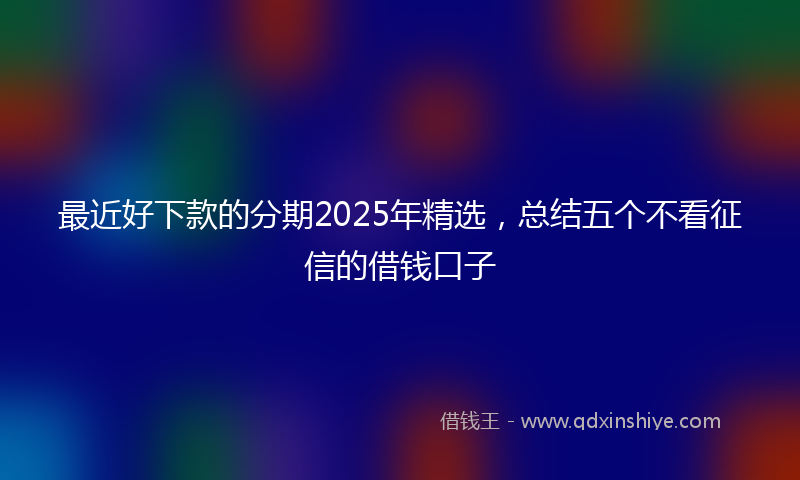 最近好下款的分期2025年精选，总结五个不看征信的借钱口子