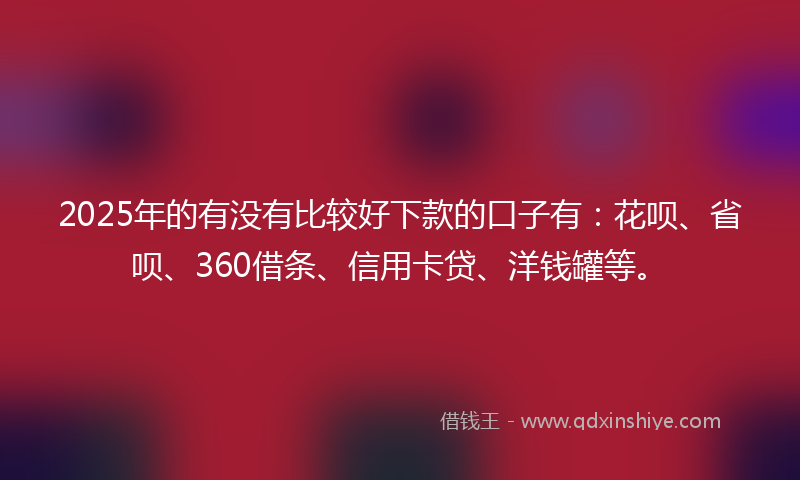 2025年的有没有比较好下款的口子有：花呗、省呗、360借条、信用卡贷、洋钱罐等。