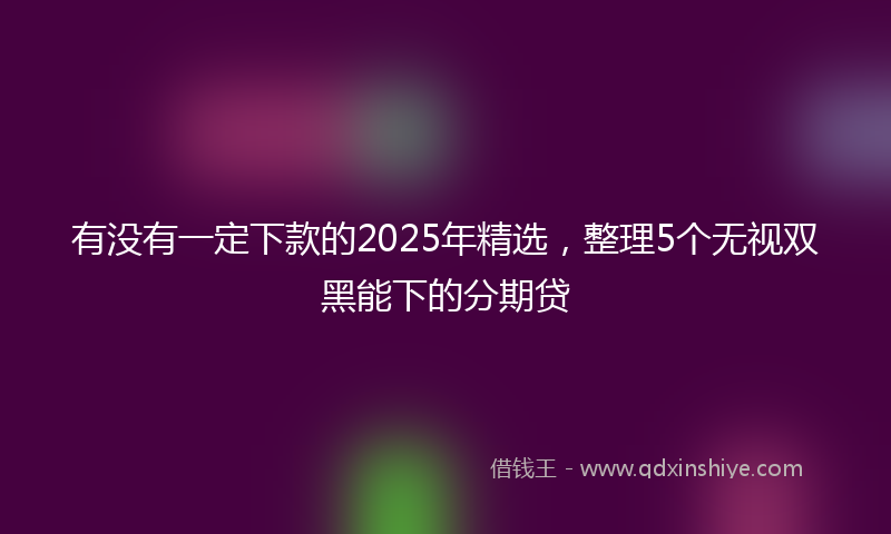 有没有一定下款的2025年精选，整理5个无视双黑能下的分期贷