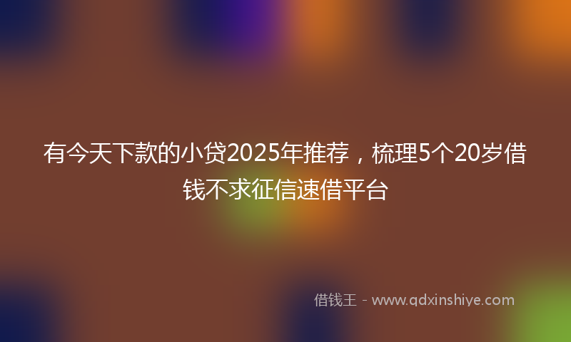 有今天下款的小贷2025年推荐，梳理5个20岁借钱不求征信速借平台