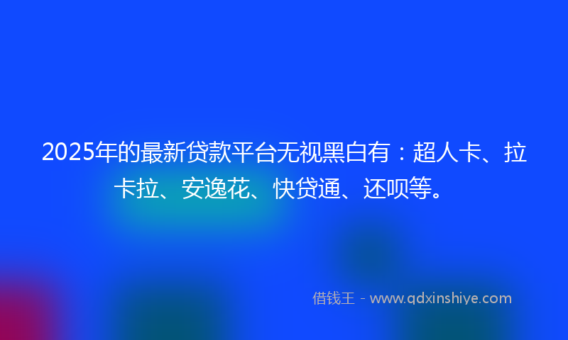 2025年的最新贷款平台无视黑白有：超人卡、拉卡拉、安逸花、快贷通、还呗等。