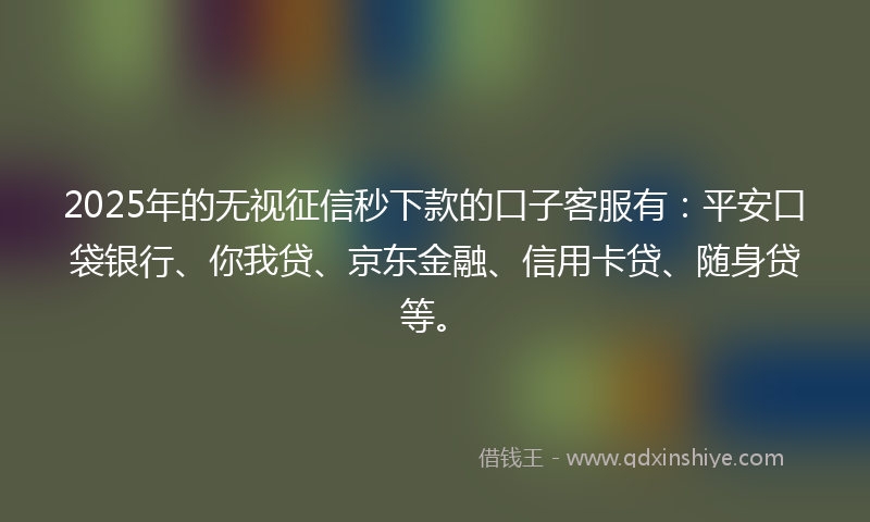2025年的无视征信秒下款的口子客服有：平安口袋银行、你我贷、京东金融、信用卡贷、随身贷等。