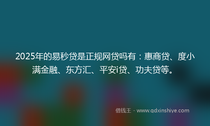 2025年的易秒贷是正规网贷吗有：惠商贷、度小满金融、东方汇、平安i贷、功夫贷等。