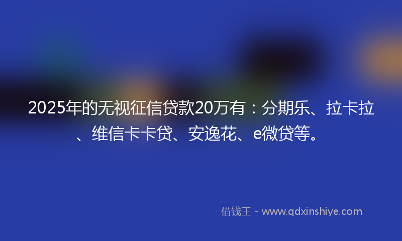 2025年的无视征信贷款20万有：分期乐、拉卡拉、维信卡卡贷、安逸花、e微贷等。