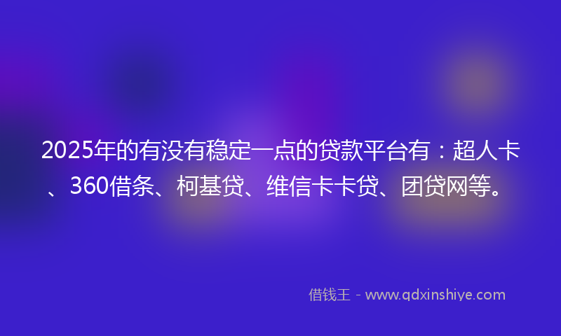 2025年的有没有稳定一点的贷款平台有：超人卡、360借条、柯基贷、维信卡卡贷、团贷网等。