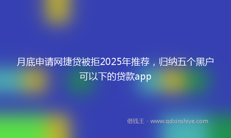 月底申请网捷贷被拒2025年推荐，归纳五个黑户可以下的贷款app