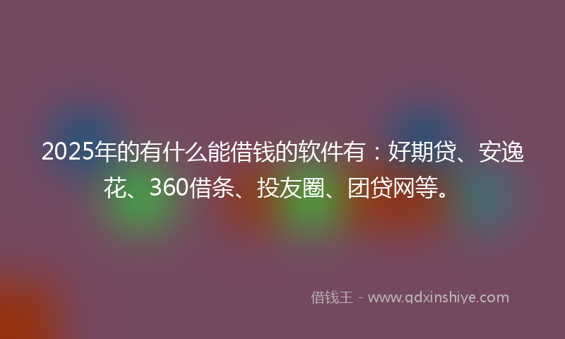 2025年的有什么能借钱的软件有：好期贷、安逸花、360借条、投友圈、团贷网等。