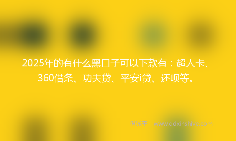 2025年的有什么黑口子可以下款有：超人卡、360借条、功夫贷、平安i贷、还呗等。