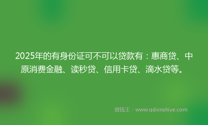 2025年的有身份证可不可以贷款有：惠商贷、中原消费金融、读秒贷、信用卡贷、滴水贷等。