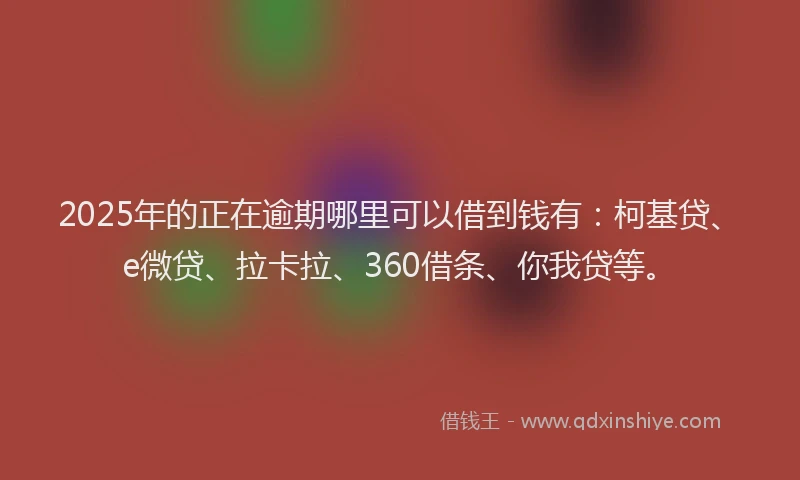 2025年的正在逾期哪里可以借到钱有：柯基贷、e微贷、拉卡拉、360借条、你我贷等。