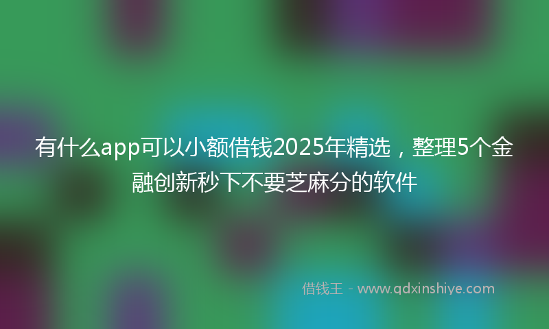 有什么app可以小额借钱2025年精选，整理5个金融创新秒下不要芝麻分的软件