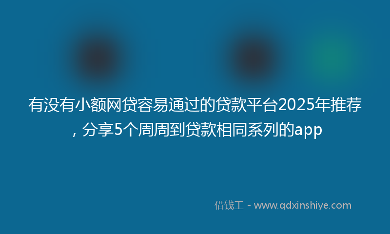 有没有小额网贷容易通过的贷款平台2025年推荐，分享5个周周到贷款相同系列的app