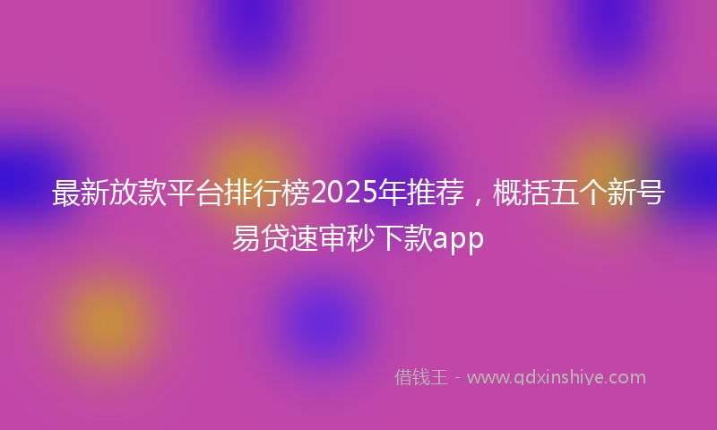 最新放款平台排行榜2025年推荐，概括五个新号易贷速审秒下款app