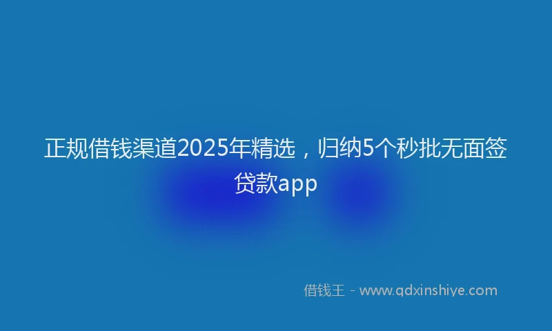 正规借钱渠道2025年精选，归纳5个秒批无面签贷款app