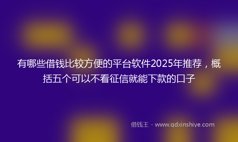 有哪些借钱比较方便的平台软件2025年推荐，概括五个可以不看征信就能下款的口子