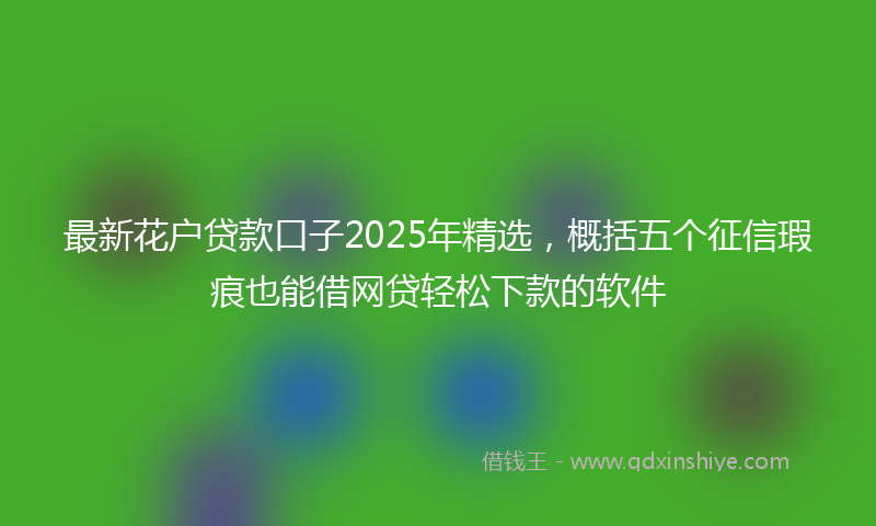 最新花户贷款口子2025年精选，概括五个征信瑕疵也能借网贷轻松下款的软件