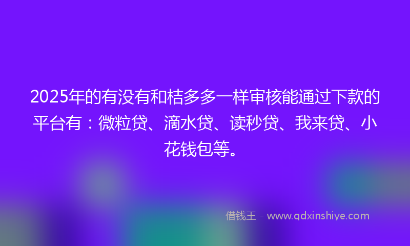 2025年的有没有和桔多多一样审核能通过下款的平台有：微粒贷、滴水贷、读秒贷、我来贷、小花钱包等。