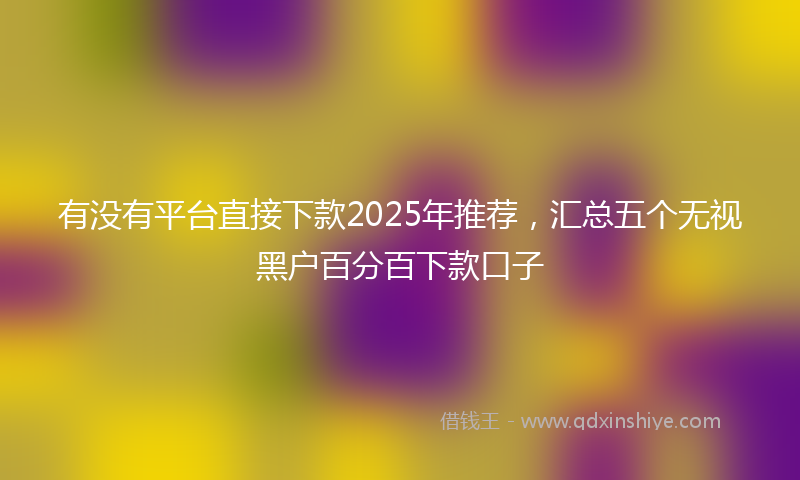 有没有平台直接下款2025年推荐，汇总五个无视黑户百分百下款口子