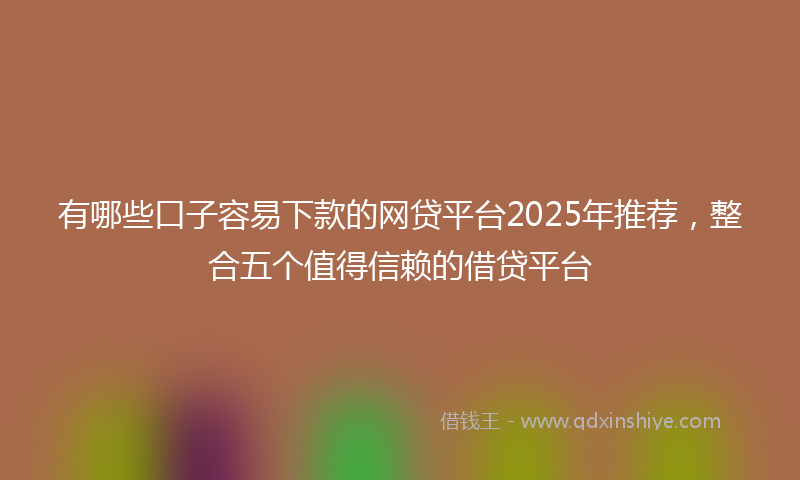 有哪些口子容易下款的网贷平台2025年推荐，整合五个值得信赖的借贷平台