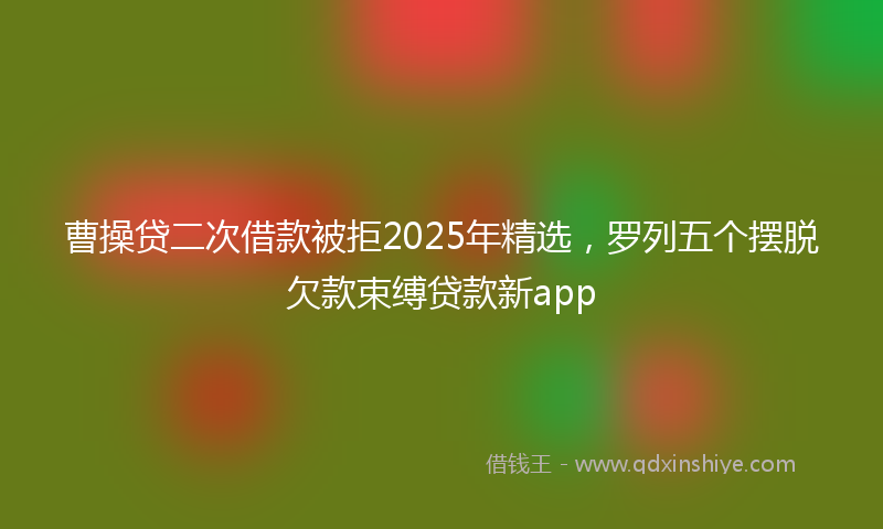 曹操贷二次借款被拒2025年精选，罗列五个摆脱欠款束缚贷款新app