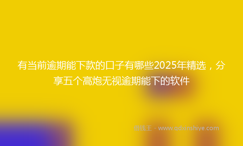 有当前逾期能下款的口子有哪些2025年精选，分享五个高炮无视逾期能下的软件