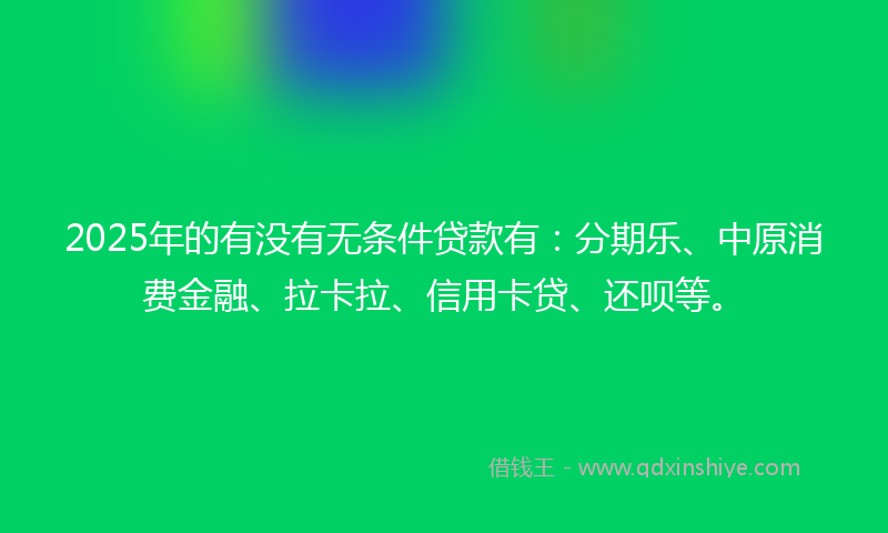 2025年的有没有无条件贷款有：分期乐、中原消费金融、拉卡拉、信用卡贷、还呗等。