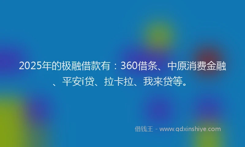2025年的极融借款有：360借条、中原消费金融、平安i贷、拉卡拉、我来贷等。