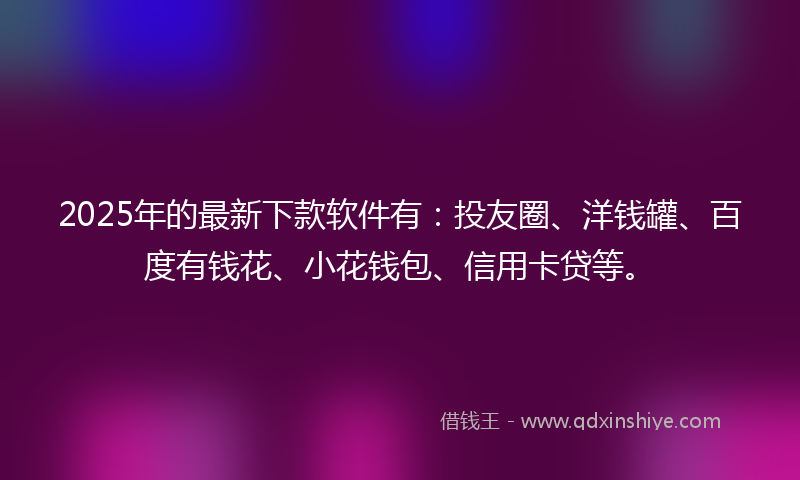 2025年的最新下款软件有：投友圈、洋钱罐、百度有钱花、小花钱包、信用卡贷等。