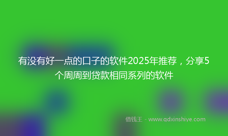 有没有好一点的口子的软件2025年推荐，分享5个周周到贷款相同系列的软件