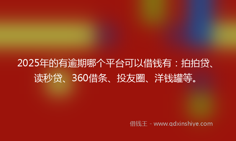 2025年的有逾期哪个平台可以借钱有：拍拍贷、读秒贷、360借条、投友圈、洋钱罐等。