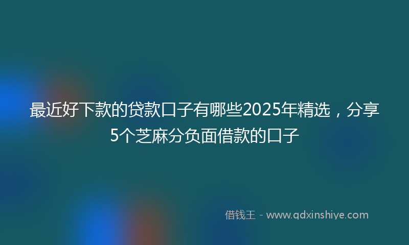 最近好下款的贷款口子有哪些2025年精选，分享5个芝麻分负面借款的口子