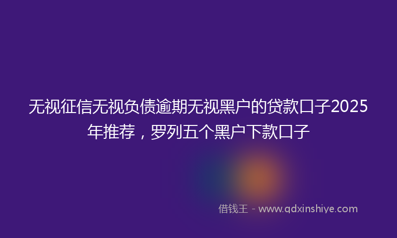 无视征信无视负债逾期无视黑户的贷款口子2025年推荐，罗列五个黑户下款口子