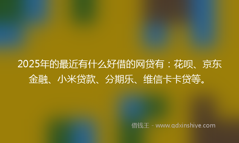 2025年的最近有什么好借的网贷有：花呗、京东金融、小米贷款、分期乐、维信卡卡贷等。