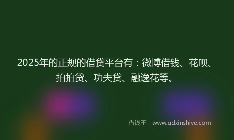 2025年的正规的借贷平台有：微博借钱、花呗、拍拍贷、功夫贷、融逸花等。