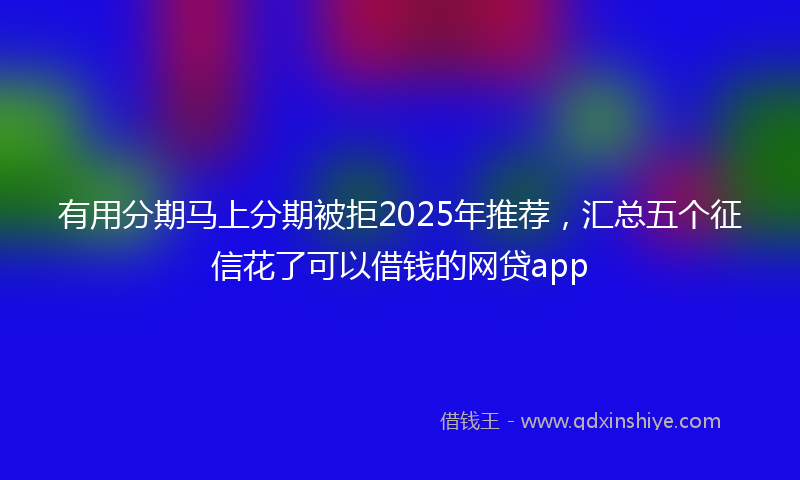 有用分期马上分期被拒2025年推荐，汇总五个征信花了可以借钱的网贷app