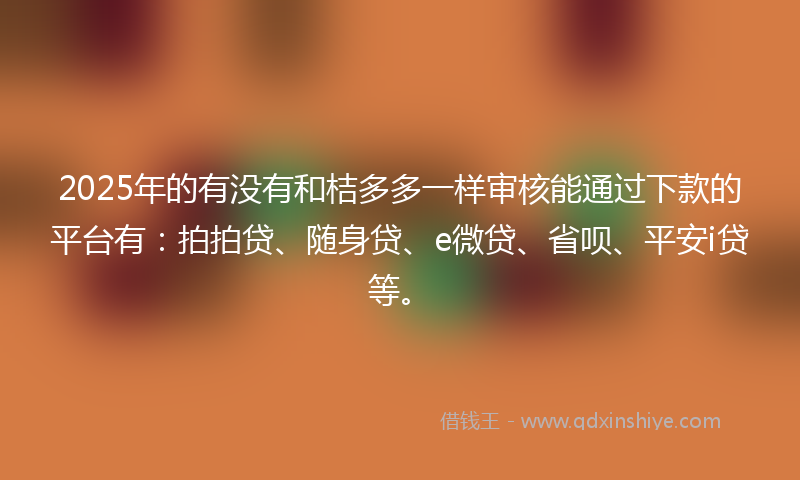 2025年的有没有和桔多多一样审核能通过下款的平台有：拍拍贷、随身贷、e微贷、省呗、平安i贷等。