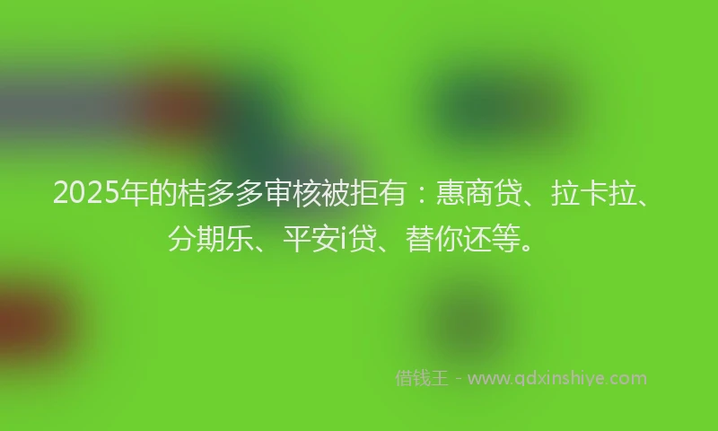 2025年的桔多多审核被拒有：惠商贷、拉卡拉、分期乐、平安i贷、替你还等。