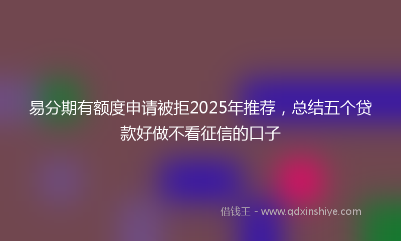 易分期有额度申请被拒2025年推荐，总结五个贷款好做不看征信的口子