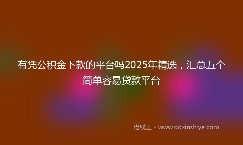 有凭公积金下款的平台吗2025年精选，汇总五个简单容易贷款平台