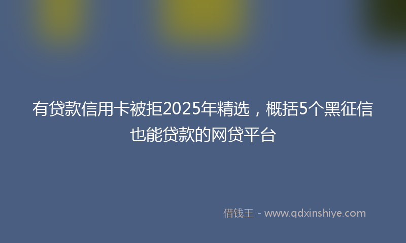 有贷款信用卡被拒2025年精选，概括5个黑征信也能贷款的网贷平台