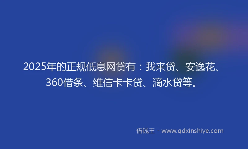 2025年的正规低息网贷有：我来贷、安逸花、360借条、维信卡卡贷、滴水贷等。